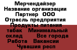 Мерчендайзер › Название организации ­ Партнер, ООО › Отрасль предприятия ­ Продукты питания, табак › Минимальный оклад ­ 1 - Все города Работа » Вакансии   . Чувашия респ.